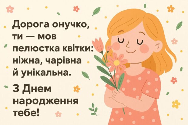 Дорога онучко, ти — мов пелюстка квітки: ніжна, чарівна й унікальна. З Днем народження тебе!