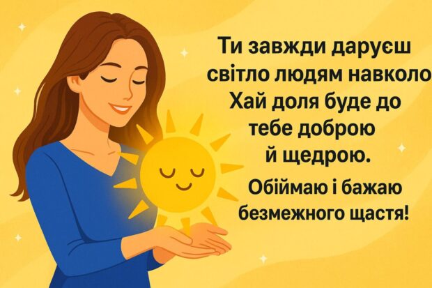 Ти завжди даруєш світло людям навколо. Хай доля буде до тебе доброю й щедрою. Обіймаю й бажаю безмежного щастя!