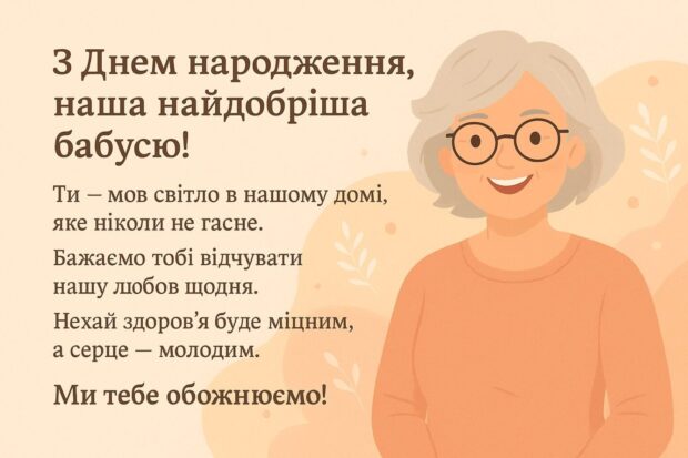 З Днем народження, наша найдобріша бабусю! Ти — мов світло в нашому домі, яке ніколи не гасне. Бажаємо тобі відчувати нашу любов щодня. Нехай здоров’я буде міцним, а серце — молодим. Ми тебе обожнюємо!