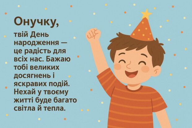 Онучку, твій День народження — це радість для всіх нас. Бажаю тобі великих досягнень і яскравих подій. Нехай у твоєму житті буде багато світла й тепла. 