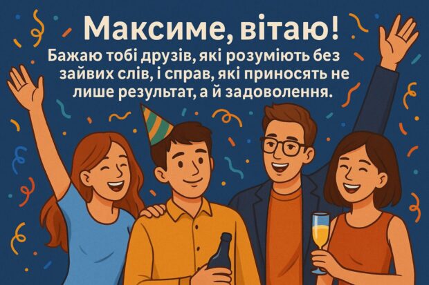 Максиме, вітаю! Бажаю тобі друзів, які розуміють без зайвих слів, і справ, які приносять не лише результат, а й задоволення. 