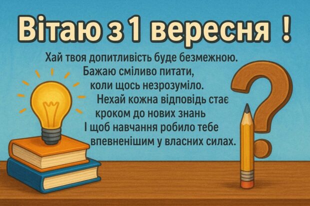 Вітаю з 1 вересня! Хай твоя допитливість буде безмежною. Бажаю сміливо питати, коли щось незрозуміло. Нехай кожна відповідь стає кроком до нових знань. І щоб навчання робило тебе впевненішим у власних силах.