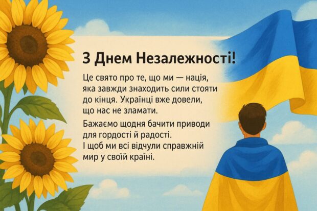 З Днем Незалежності! Це свято про те, що ми — нація, яка завжди знаходить сили стояти до кінця. Українці вже довели, що нас не зламати. Бажаю тобі щодня бачити приводи для гордості й радості. І щоб ми всі відчули справжній мир у своїй країні.