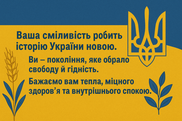 Ваша сміливість робить історію України новою. Ви — покоління, яке обрало свободу й гідність. Бажаємо вам тепла, міцного здоров’я та внутрішнього спокою.