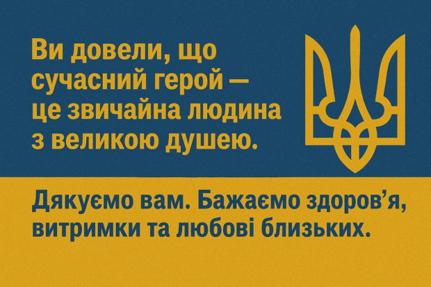 Ви довели, що сучасний герой — це звичайна людина з великою душею. Дякуємо вам. Бажаємо здоров’я, витримки та любові близьких.